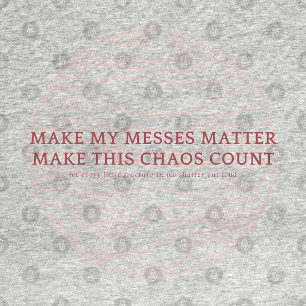 MAKE MY MESSES MATTER, MAKE THIS CHAOS COUNT by goblinbabe